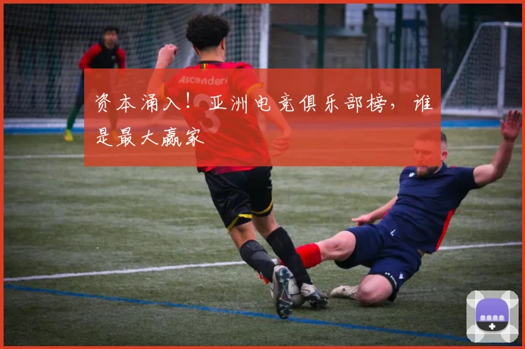 资本涌入！亚洲电竞俱乐部榜，谁是最大赢家