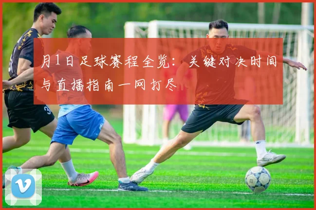 月1日足球赛程全览：关键对决时间与直播指南一网打尽