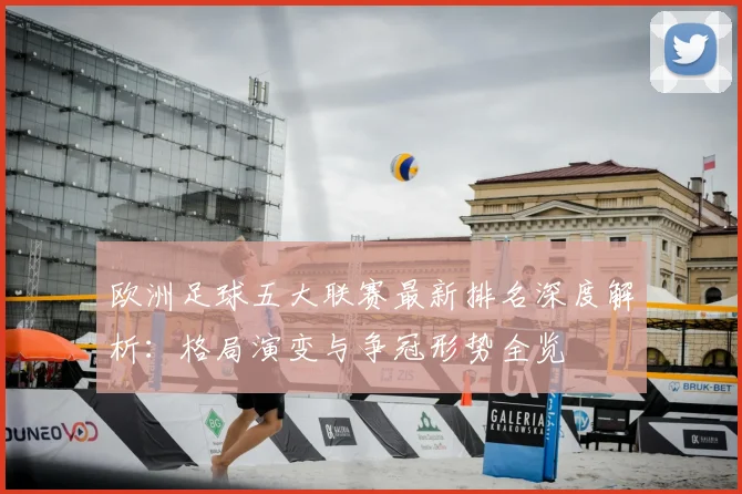 欧洲足球五大联赛最新排名深度解析:格局演变与争冠形势全览
