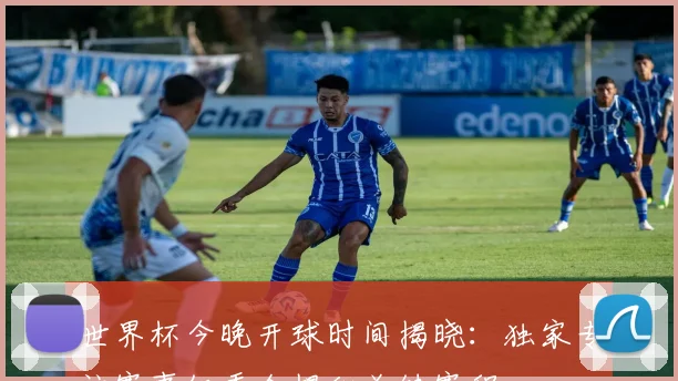 世界杯今晚开球时间揭晓：独家专访赛事组委会揭秘关键赛程