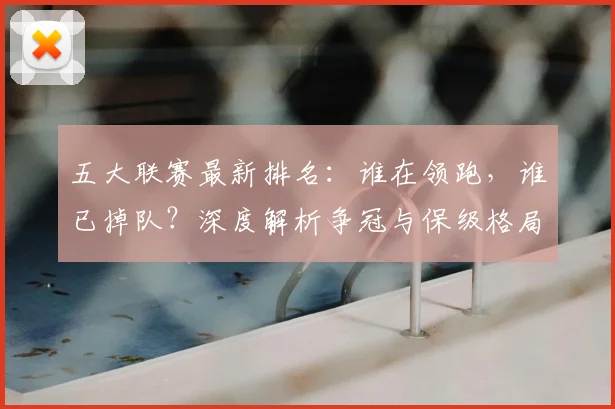 五大联赛最新排名:谁在领跑,谁已掉队?深度解析争冠与保级格局_20260611141726