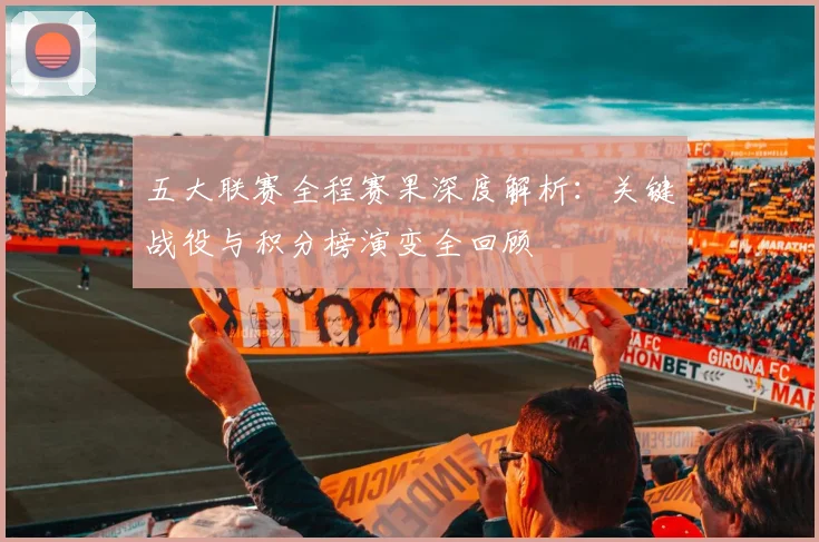 五大联赛全程赛果深度解析：关键战役与积分榜演变全回顾