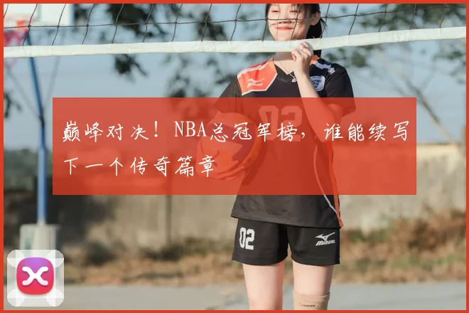 巅峰对决！NBA总冠军榜，谁能续写下一个传奇篇章