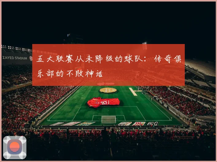 五大联赛从未降级的球队:传奇俱乐部的不败神话