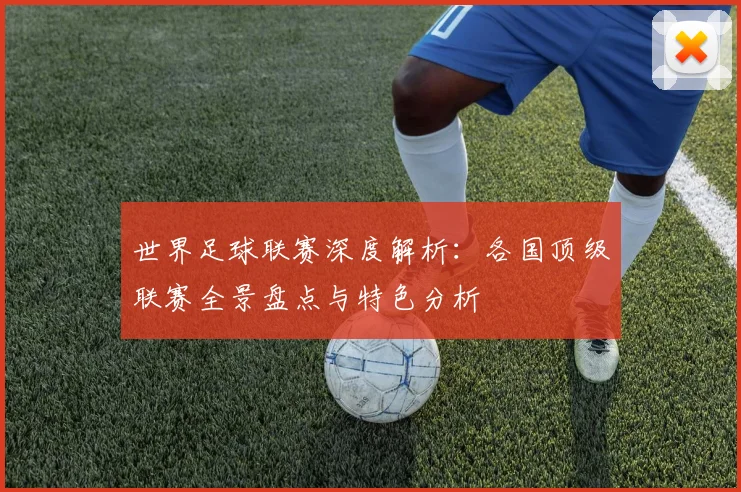 世界足球联赛深度解析：各国顶级联赛全景盘点与特色分析