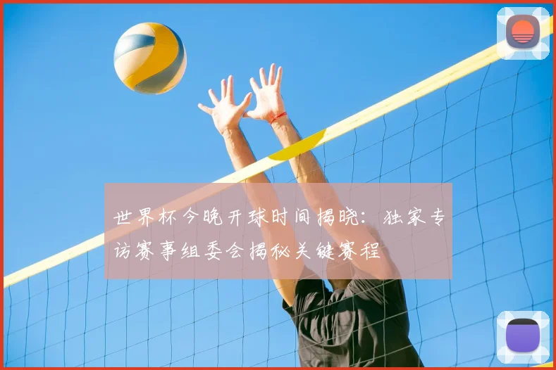 世界杯今晚开球时间揭晓:独家专访赛事组委会揭秘关键赛程