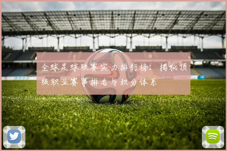 全球足球联赛实力排行榜:揭秘顶级职业赛事排名与积分体系