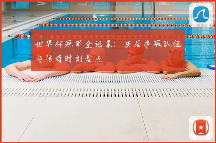 世界杯冠军全记录：历届夺冠队伍与传奇时刻盘点