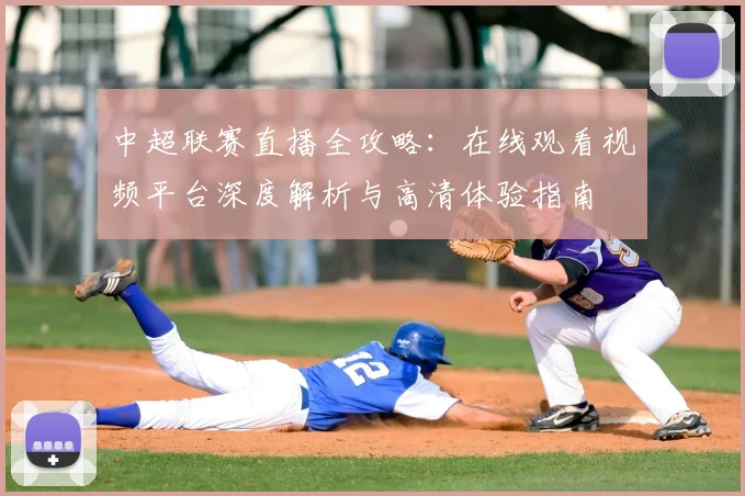 中超联赛直播全攻略:在线观看视频平台深度解析与高清体验指南