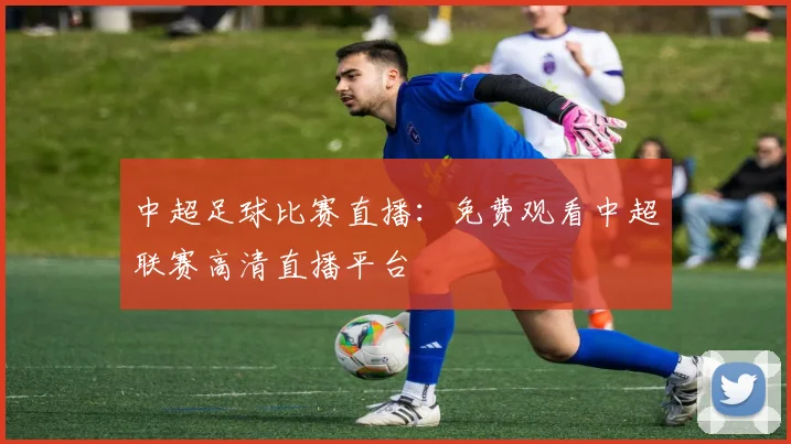 中超足球比赛直播：免费观看中超联赛高清直播平台