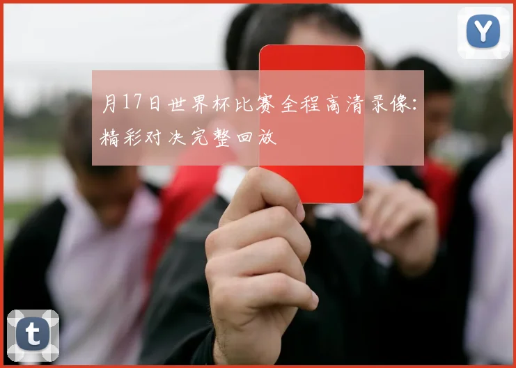 月17日世界杯比赛全程高清录像:精彩对决完整回放