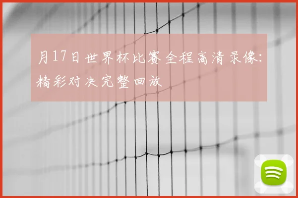 月17日世界杯比赛全程高清录像:精彩对决完整回放