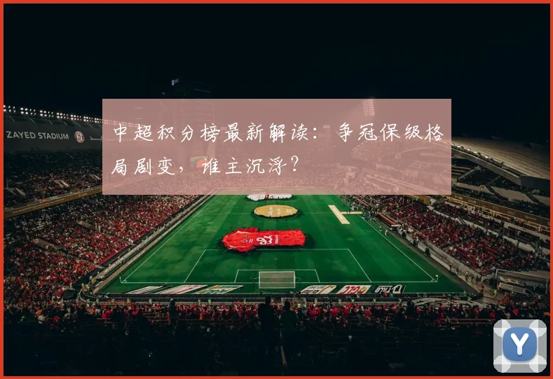 中超积分榜最新解读：争冠保级格局剧变，谁主沉浮？