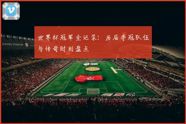 世界杯冠军全记录：历届夺冠队伍与传奇时刻盘点