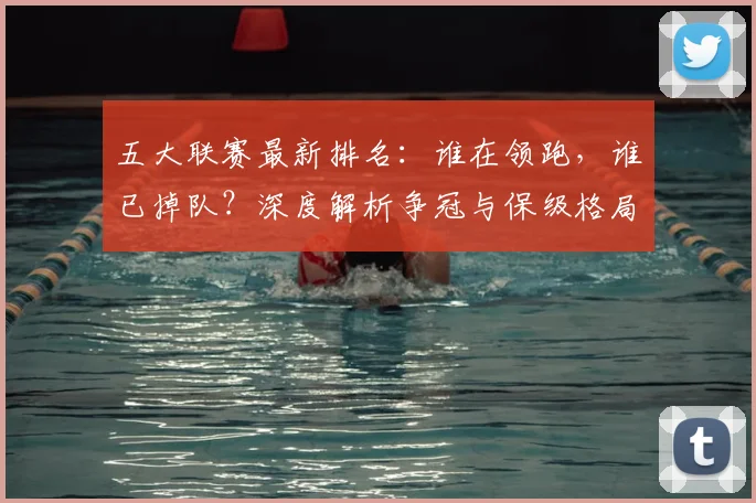 五大联赛最新排名：谁在领跑，谁已掉队？深度解析争冠与保级格局_20260611141726